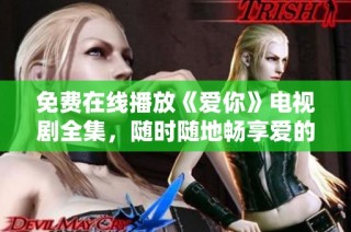 免费在线播放《爱你》电视剧全集，随时随地畅享爱的故事