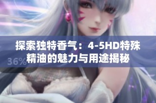 探索独特香气：4-5HD特殊精油的魅力与用途揭秘