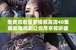 免费观看菠萝视频高清40集精彩电视剧让你尽享视听盛宴