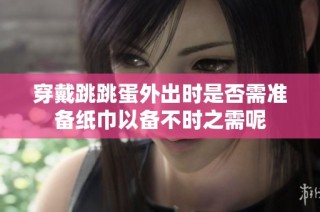 穿戴跳跳蛋外出时是否需准备纸巾以备不时之需呢