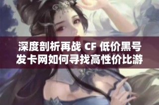 深度剖析再战 CF 低价黑号发卡网如何寻找高性价比游戏账号