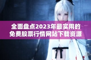 全面盘点2023年最实用的免费股票行情网站下载资源推荐