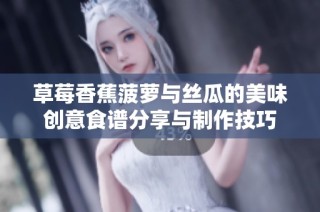 草莓香蕉菠萝与丝瓜的美味创意食谱分享与制作技巧