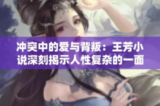 冲突中的爱与背叛：王芳小说深刻揭示人性复杂的一面