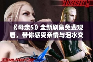 《母亲5》全新剧集免费观看，带你感受亲情与泪水交织的感人故事