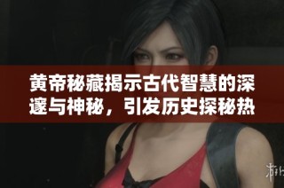黄帝秘藏揭示古代智慧的深邃与神秘，引发历史探秘热潮
