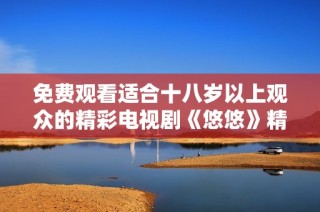 免费观看适合十八岁以上观众的精彩电视剧《悠悠》精彩呈现