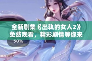 全新剧集《出轨的女人2》免费观看，精彩剧情等你来体验！