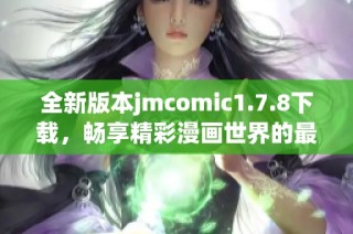 全新版本jmcomic1.7.8下载，畅享精彩漫画世界的最佳选择与体验