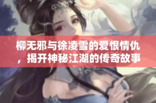 柳无邪与徐凌雪的爱恨情仇，揭开神秘江湖的传奇故事
