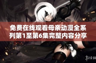 免费在线观看母亲动漫全系列第1至第6集完整内容分享与欣赏