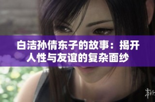 白洁孙倩东子的故事：揭开人性与友谊的复杂面纱