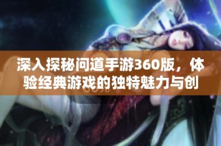 深入探秘问道手游360版，体验经典游戏的独特魅力与创新玩法