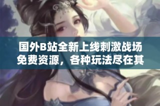 国外B站全新上线刺激战场免费资源，各种玩法尽在其中