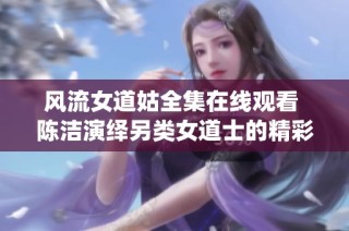 风流女道姑全集在线观看 陈洁演绎另类女道士的精彩故事