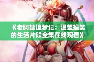 《老阿姨追梦记：温馨搞笑的生活片段全集在线观看》