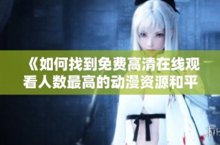 《如何找到免费高清在线观看人数最高的动漫资源和平台推荐》