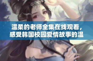 温柔的老师全集在线观看，感受韩国校园爱情故事的温暖与感动
