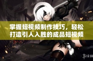 掌握短视频制作技巧，轻松打造引人入胜的成品短视频秘籍