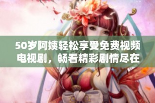 50岁阿姨轻松享受免费视频电视剧，畅看精彩剧情尽在掌握