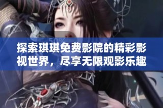 探索琪琪免费影院的精彩影视世界，尽享无限观影乐趣！