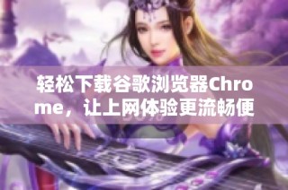 轻松下载谷歌浏览器Chrome，让上网体验更流畅便捷