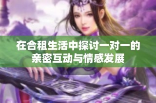 在合租生活中探讨一对一的亲密互动与情感发展