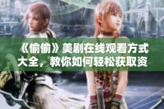 《偷偷》美剧在线观看方式大全，教你如何轻松获取资源