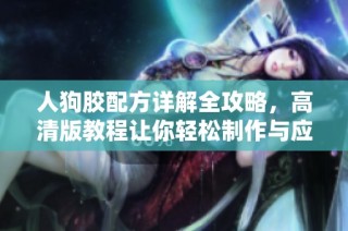 人狗胶配方详解全攻略，高清版教程让你轻松制作与应用