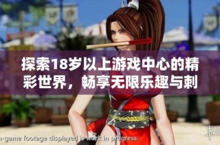 探索18岁以上游戏中心的精彩世界，畅享无限乐趣与刺激体验