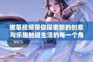 嫩草视频带你探索新的创意与乐趣触碰生活的每一个角落