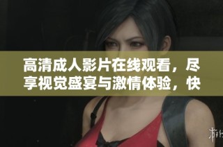 高清成人影片在线观看，尽享视觉盛宴与激情体验，快来探索吧