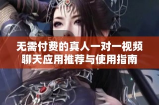 无需付费的真人一对一视频聊天应用推荐与使用指南