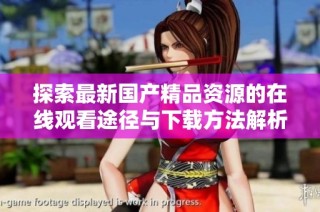 探索最新国产精品资源的在线观看途径与下载方法解析