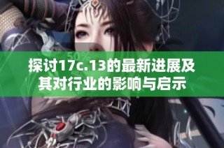 探讨17c.13的最新进展及其对行业的影响与启示