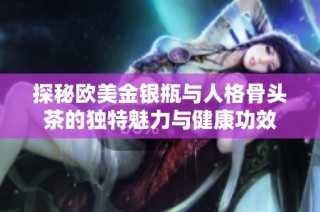 探秘欧美金银瓶与人格骨头茶的独特魅力与健康功效