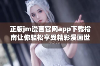 正版jm漫画官网app下载指南让你轻松享受精彩漫画世界