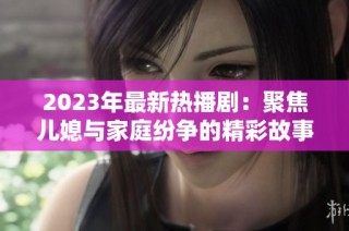 2023年最新热播剧：聚焦儿媳与家庭纷争的精彩故事引发热议