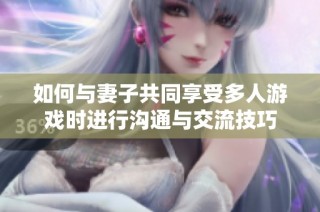 如何与妻子共同享受多人游戏时进行沟通与交流技巧