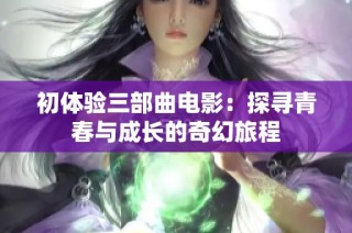 初体验三部曲电影：探寻青春与成长的奇幻旅程