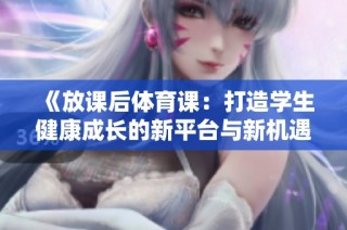 《放课后体育课：打造学生健康成长的新平台与新机遇》