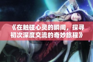 《在触碰心灵的瞬间，探寻初次深度交流的奇妙旅程》
