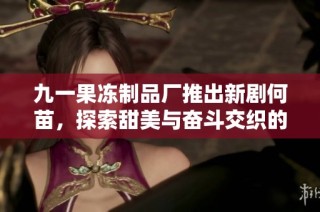 九一果冻制品厂推出新剧何苗，探索甜美与奋斗交织的故事情感