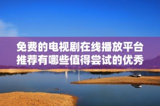 免费的电视剧在线播放平台推荐有哪些值得尝试的优秀软件