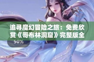 追寻魔幻冒险之旅：免费欣赏《哥布林洞窟》完整版全集幻梦世界