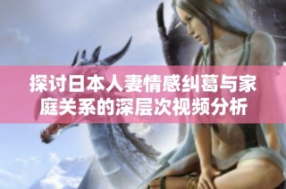 探讨日本人妻情感纠葛与家庭关系的深层次视频分析
