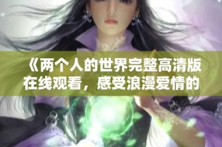 《两个人的世界完整高清版在线观看，感受浪漫爱情的深度体验》