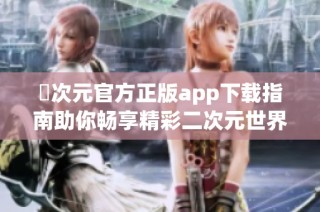 囧次元官方正版app下载指南助你畅享精彩二次元世界