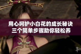 用心呵护小白花的成长秘诀 三个简单步骤助你轻松养护