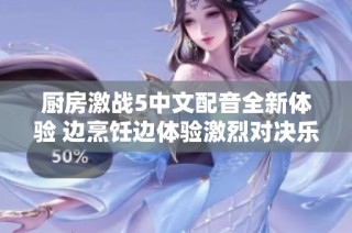 厨房激战5中文配音全新体验 边烹饪边体验激烈对决乐趣